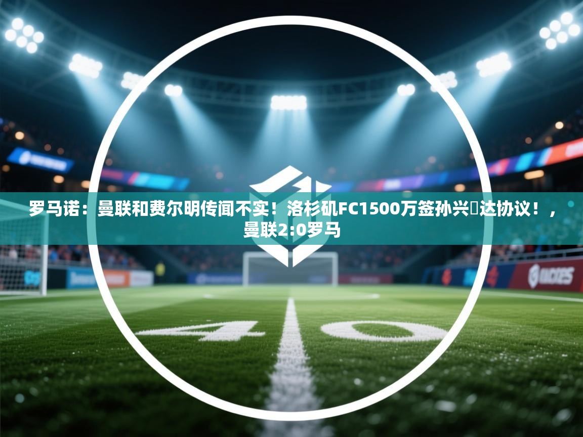 罗马诺:曼联和费尔明传闻不实!洛杉矶FC1500万签孙兴慜达协议!,曼联2:0罗马 第1张