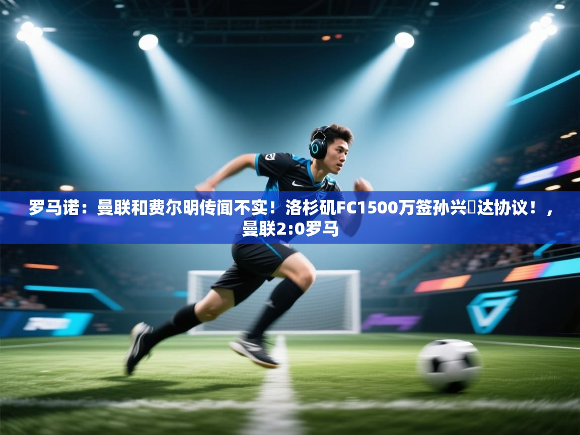 罗马诺:曼联和费尔明传闻不实!洛杉矶FC1500万签孙兴慜达协议!,曼联2:0罗马 第2张