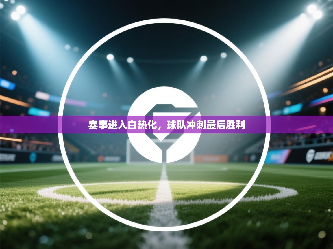 赛事进入白热化,球队冲刺最后胜利 第1张